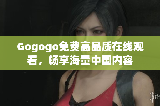Gogogo免费高品质在线观看，畅享海量中国内容