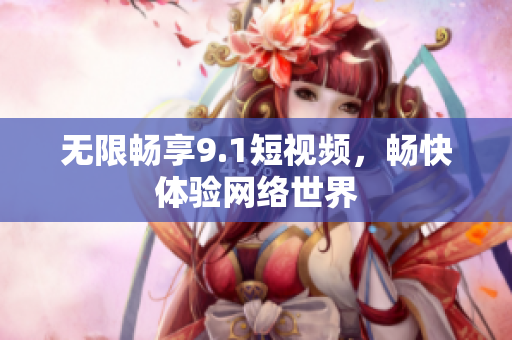 无限畅享9.1短视频，畅快体验网络世界
