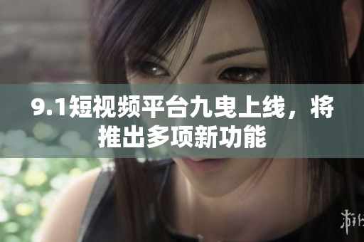 9.1短视频平台九曳上线，将推出多项新功能