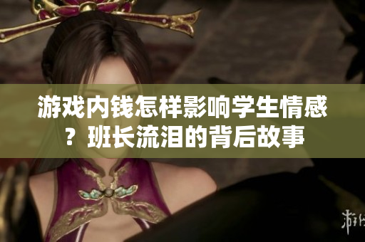 游戏内钱怎样影响学生情感？班长流泪的背后故事