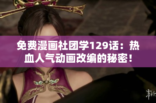 免费漫画社团学129话：热血人气动画改编的秘密！