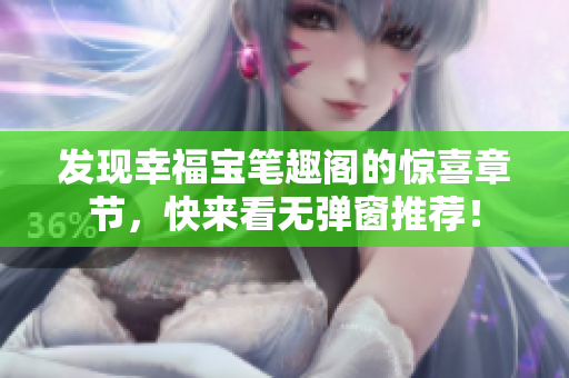 发现幸福宝笔趣阁的惊喜章节，快来看无弹窗推荐！