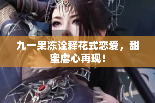 九一果冻诠释花式恋爱，甜蜜虐心再现！