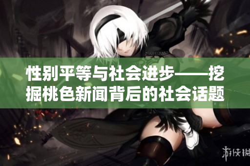 性别平等与社会进步——挖掘桃色新闻背后的社会话题