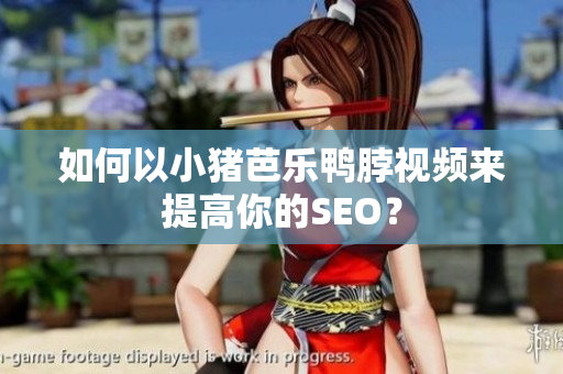 如何以小猪芭乐鸭脖视频来提高你的SEO？