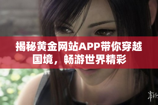 揭秘黄金网站APP带你穿越国境，畅游世界精彩