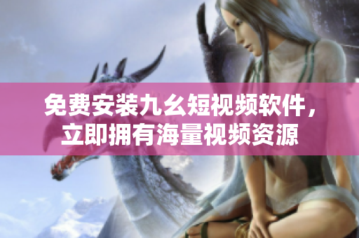 免费安装九幺短视频软件，立即拥有海量视频资源