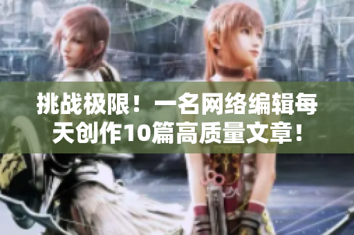 挑战极限！一名网络编辑每天创作10篇高质量文章！