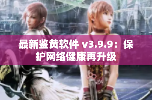最新鉴黄软件 v3.9.9：保护网络健康再升级