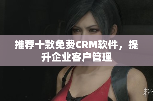 推荐十款免费CRM软件，提升企业客户管理
