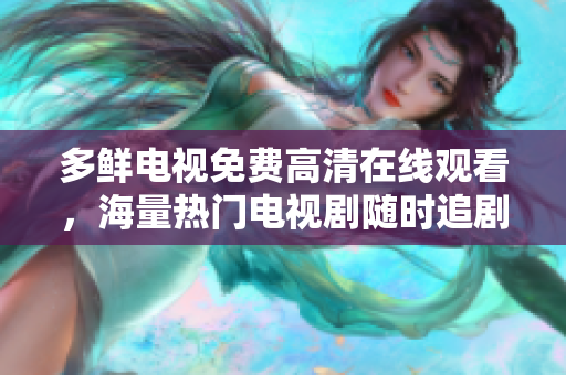 多鲜电视免费高清在线观看，海量热门电视剧随时追剧