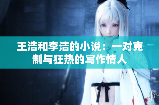 王浩和李洁的小说：一对克制与狂热的写作情人