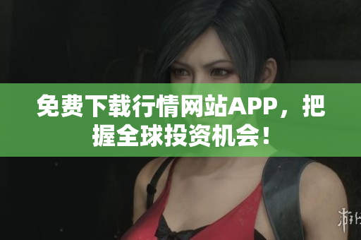 免费下载行情网站APP，把握全球投资机会！