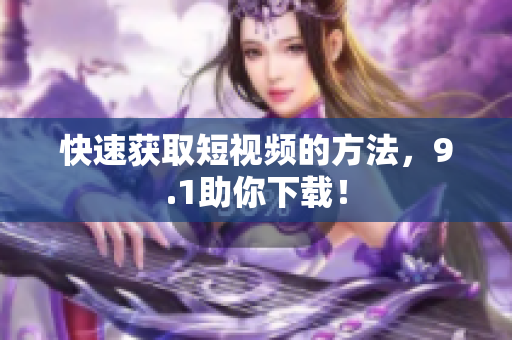 快速获取短视频的方法，9.1助你下载！