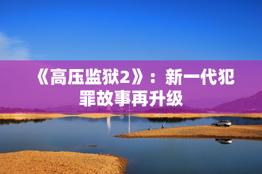 《高压监狱2》：新一代犯罪故事再升级