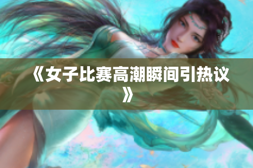 《女子比赛高潮瞬间引热议》