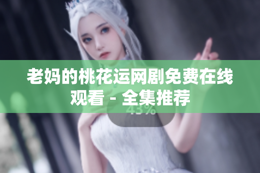 老妈的桃花运网剧免费在线观看 - 全集推荐