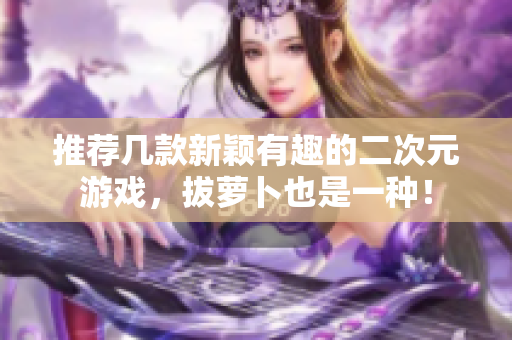 推荐几款新颖有趣的二次元游戏，拔萝卜也是一种！