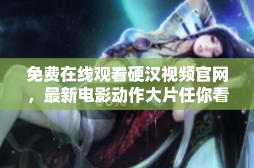免费在线观看硬汉视频官网，最新电影动作大片任你看