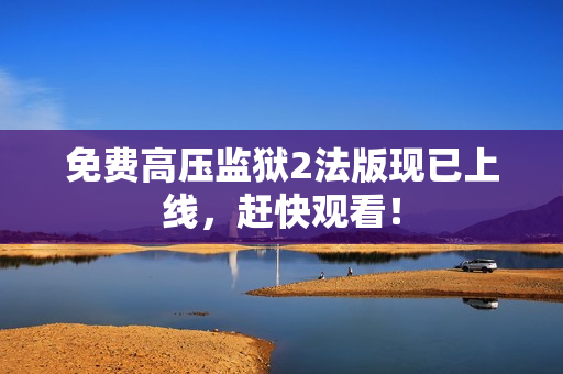 免费高压监狱2法版现已上线，赶快观看！