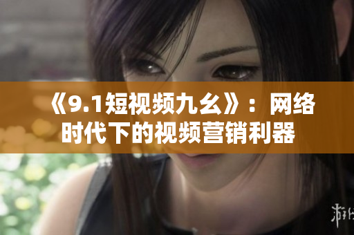 《9.1短视频九幺》：网络时代下的视频营销利器