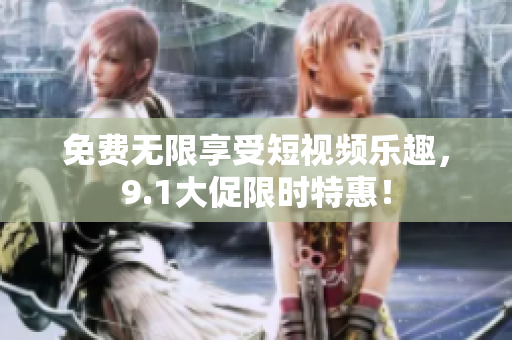 免费无限享受短视频乐趣，9.1大促限时特惠！
