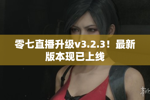 零七直播升级v3.2.3！最新版本现已上线
