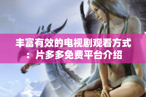 丰富有效的电视剧观看方式：片多多免费平台介绍