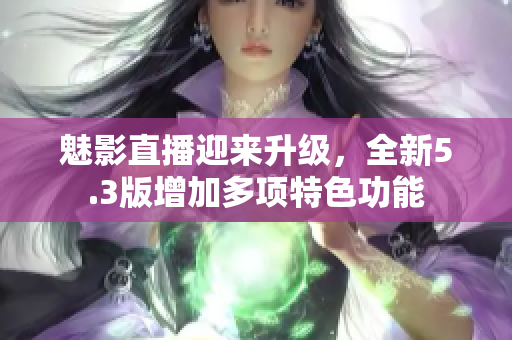 魅影直播迎来升级，全新5.3版增加多项特色功能