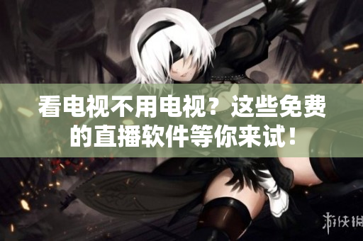 看电视不用电视？这些免费的直播软件等你来试！