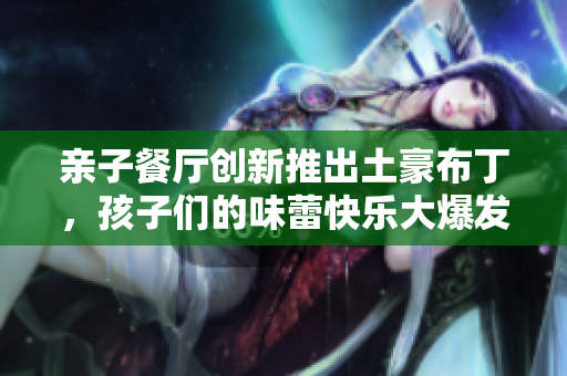亲子餐厅创新推出土豪布丁，孩子们的味蕾快乐大爆发