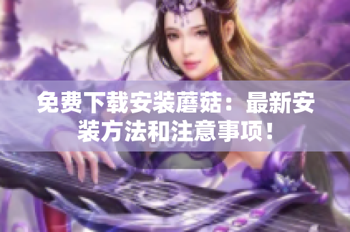 免费下载安装蘑菇：最新安装方法和注意事项！