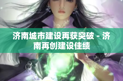 济南城市建设再获突破 - 济南再创建设佳绩