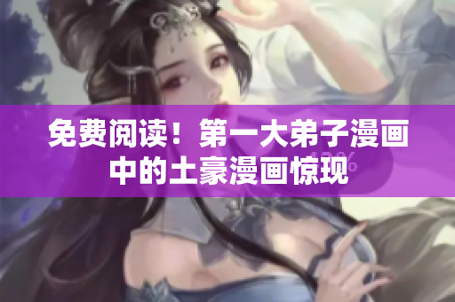 免费阅读！第一大弟子漫画中的土豪漫画惊现