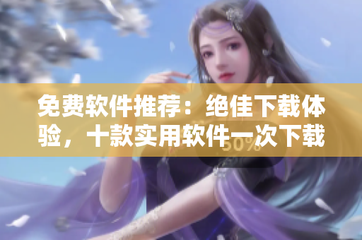 免费软件推荐：绝佳下载体验，十款实用软件一次下载！