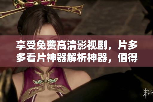 享受免费高清影视剧，片多多看片神器解析神器，值得一试！