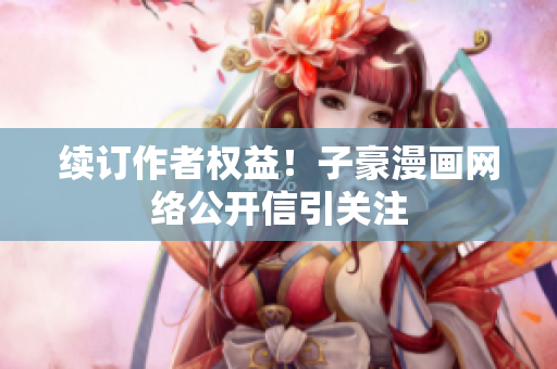 续订作者权益！子豪漫画网络公开信引关注