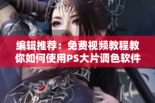 编辑推荐：免费视频教程教你如何使用PS大片调色软件