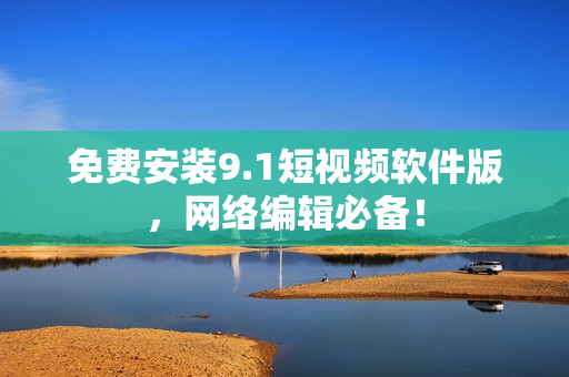 免费安装9.1短视频软件版，网络编辑必备！