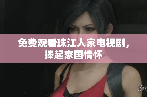 免费观看珠江人家电视剧，捧起家国情怀