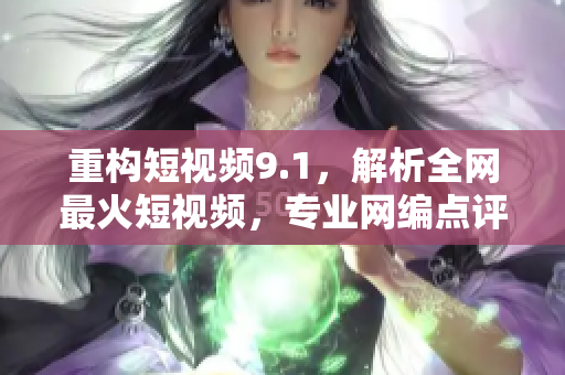 重构短视频9.1，解析全网最火短视频，专业网编点评