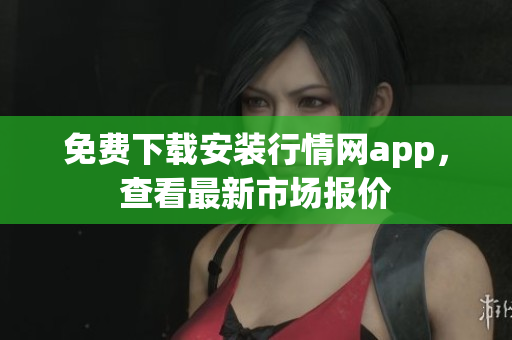 免费下载安装行情网app，查看最新市场报价
