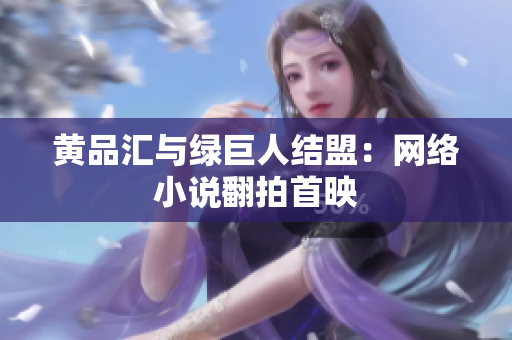 黄品汇与绿巨人结盟：网络小说翻拍首映
