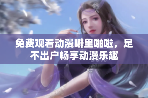 免费观看动漫噼里啪啦，足不出户畅享动漫乐趣