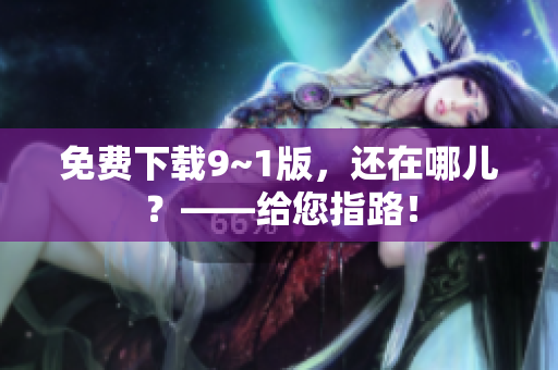 免费下载9~1版，还在哪儿？——给您指路！