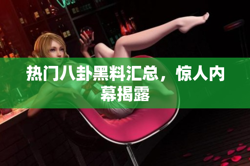 热门八卦黑料汇总，惊人内幕揭露