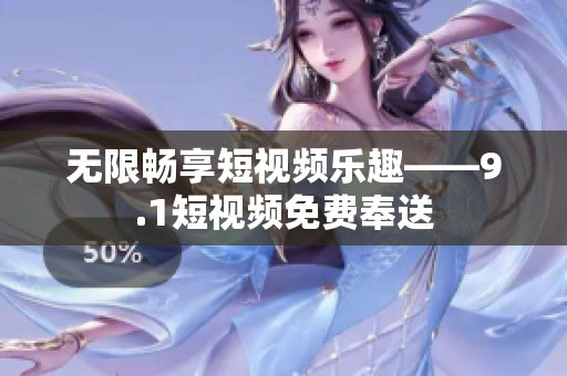 无限畅享短视频乐趣——9.1短视频免费奉送