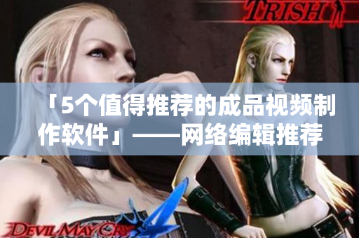 「5个值得推荐的成品视频制作软件」——网络编辑推荐
