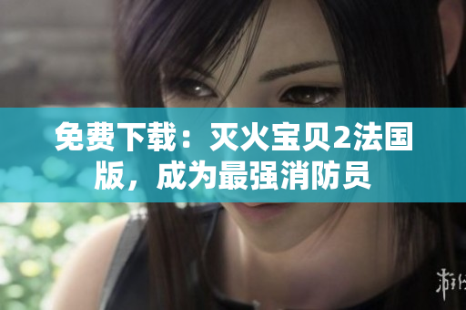 免费下载：灭火宝贝2法国版，成为最强消防员