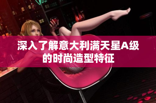 深入了解意大利满天星A级的时尚造型特征